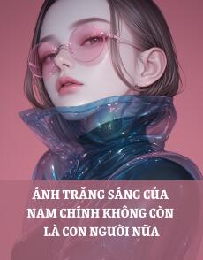 ÁNH TRĂNG SÁNG CỦA NAM CHÍNH KHÔNG CÒN LÀ CON NGƯỜI NỮA