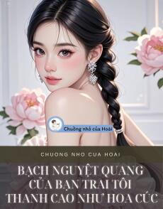 BẠCH NGUYỆT QUANG CỦA BẠN TRAI TÔI THANH CAO NHƯ HOA CÚC