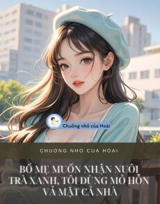 BỐ MẸ MUỐN NHẬN NUÔI TRÀ XANH, TÔI DÙNG MỎ HỖN VẢ MẶT CẢ NHÀ