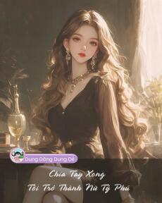 CHIA TAY XONG TÔI TRỞ THÀNH NỮ TỶ PHÚ