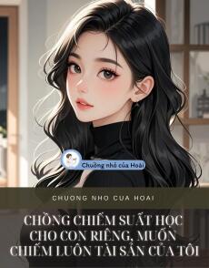 CHỒNG CHIẾM SUẤT HỌC CHO CON RIÊNG, MUỐN CHIẾM LUÔN TÀI SẢN CỦA TÔI