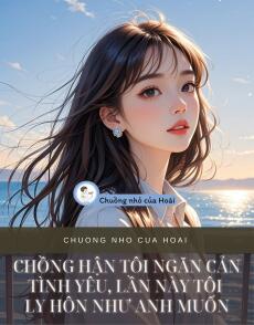 CHỒNG HẬN TÔI NGĂN CẢN TÌNH YÊU, LẦN NÀY TÔI LY HÔN NHƯ ANH MUỐN