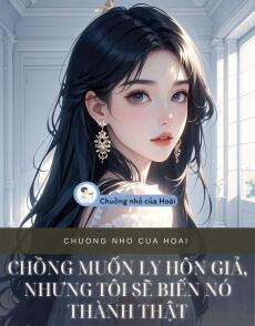 CHỒNG MUỐN LY HÔN GIẢ, NHƯNG TÔI SẼ BIẾN NÓ THÀNH THẬT