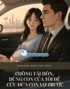 CHỒNG TÁI HÔN, DÙNG CON CỦA TÔI ĐỂ CỨU ĐỨA CON VỢ TRƯỚC