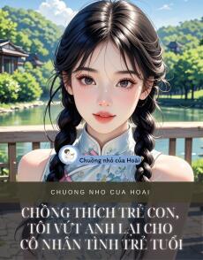 CHỒNG THÍCH TRẺ CON, TÔI VỨT ANH LẠI CHO CÔ NHÂN TÌNH TRẺ TUỔI
