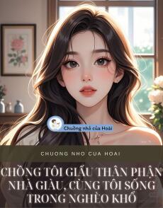 CHỒNG TÔI GIẤU THÂN PHẬN NHÀ GIÀU, CÙNG TÔI SỐNG TRONG NGHÈO KHỔ