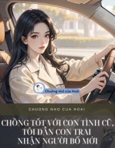 CHỒNG TỐT VỚI CON TÌNH CŨ, TÔI DẪN CON TRAI NHẬN NGƯỜI BỐ MỚI