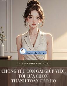 CHỒNG YÊU CON GÁI GIÚP VIỆC, TÔI LỰA CHỌN THÀNH TOÀN CHO HỌ