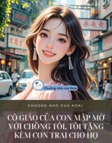 CÔ GIÁO CỦA CON MẬP MỜ VỚI CHỒNG TÔI, TÔI TẶNG KÈM CON TRAI CHO HỌ