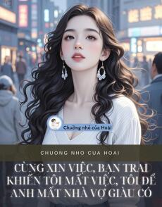 CÙNG XIN VIỆC, BẠN TRAI KHIẾN TÔI MẤT VIỆC, TÔI ĐỂ ANH MẤT NHÀ VỢ GIÀU CÓ