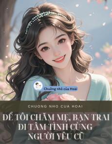 ĐỂ TÔI CHĂM MẸ, BẠN TRAI ĐI TÂM TÌNH CÙNG NGƯỜI YÊU CŨ