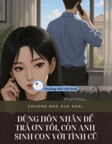 DÙNG HÔN NHÂN ĐỂ TRẢ ƠN TÔI, CÒN ANH SINH CON VỚI TÌNH CŨ