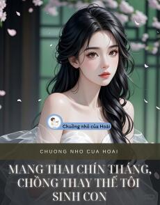 MANG THAI CHÍN THÁNG, CHỒNG THAY THẾ TÔI SINH CON