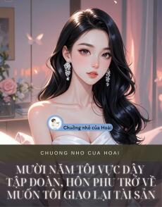 MƯỜI NĂM TÔI VỰC DẬY TẬP ĐOÀN, HÔN PHU TRỞ VỀ MUỐN TÔI GIAO LẠI TÀI SẢN