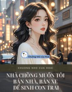 NHÀ CHỒNG MUỐN TÔI BÁN NHÀ, BÁN XE ĐỂ SINH CON TRAI