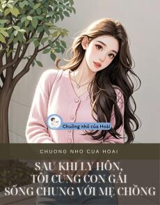 SAU KHI LY HÔN, TÔI CÙNG CON GÁI SỐNG CHUNG VỚI MẸ CHỒNG