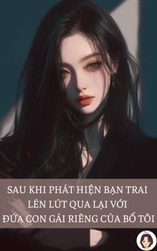 SAU KHI PHÁT HIỆN BẠN TRAI LÉN LÚT QUA LẠI VỚI ĐỨA CON GÁI RIÊNG CỦA BỐ TÔI