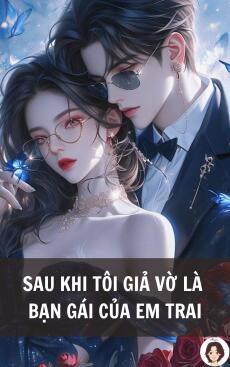 SAU KHI TÔI GIẢ VỜ LÀ BẠN GÁI CỦA EM TRAI