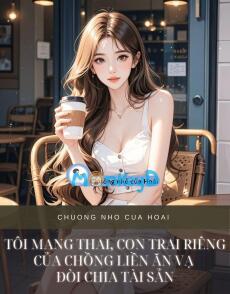 TÔI MANG THAI, CON TRAI RIÊNG CỦA CHỒNG LIỀN ĂN VẠ ĐÒI CHIA TÀI SẢN
