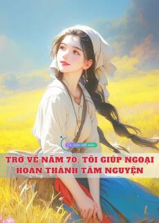 Trở Về Năm 70, Tôi Giúp Ngoại Hoàn Thành Tâm Nguyện
